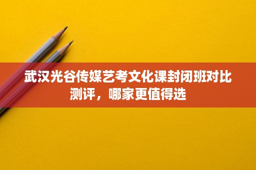 武汉光谷传媒艺考文化课封闭班对比测评,哪家更值得选 武汉光谷传媒艺考文化课封闭班对比测评,哪家更值得选