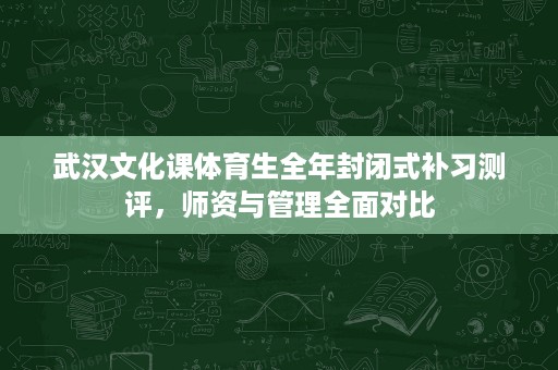 武汉文化课体育生全年封闭式补习测评,师资与管理全面对比 武汉文化课体育生全年封闭式补习测评,师资与管理全面对比