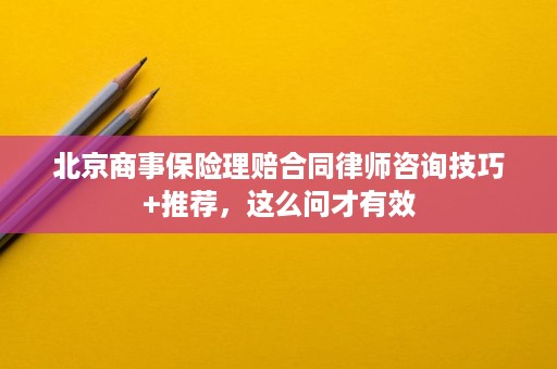 北京商事保险理赔合同律师咨询技巧+推荐,这么问才有效 北京商事保险理赔合同律师咨询技巧+推荐,这么问才有效