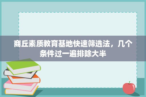 商丘素质教育基地快速筛选法,几个条件过一遍排除大半 商丘素质教育基地快速筛选法,几个条件过一遍排除大半