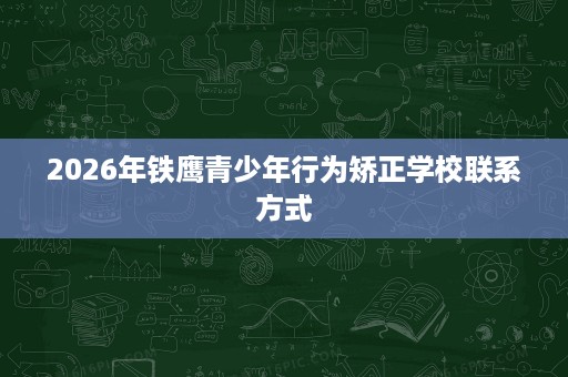 2026年铁鹰青少年行为矫正学校联系方式