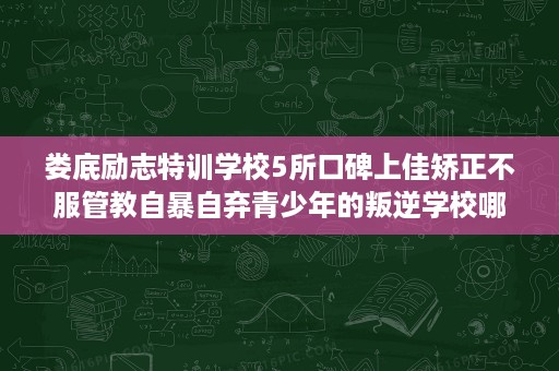 娄底励志特训学校5所口碑上佳矫正不服管教自暴自弃青少年的叛逆学校哪家好 娄底励志特训学校5所口碑上佳矫正不服管教自暴自弃青少年的叛逆学校哪家好