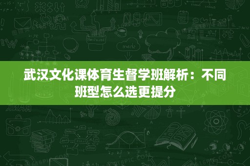 武汉文化课体育生督学班解析:不同班型怎么选更提分 武汉文化课体育生督学班解析:不同班型怎么选更提分
