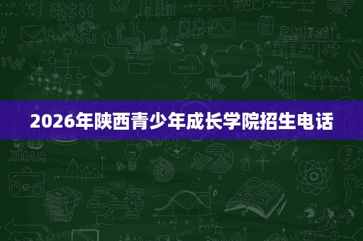 2026年陕西青少年成长学院招生电话 2026年陕西青少年成长学院招生电话