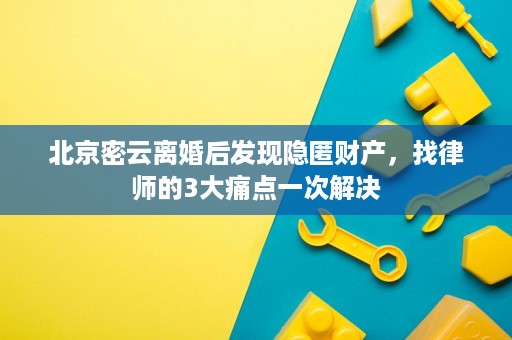 北京密云离婚后发现隐匿财产,找律师的3大痛点一次解决 北京密云离婚后发现隐匿财产,找律师的3大痛点一次解决