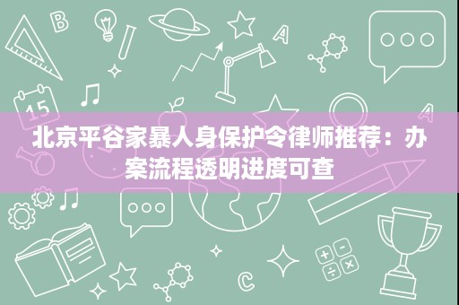 北京平谷家暴人身保护令律师推荐:办案流程透明进度可查 北京平谷家暴人身保护令律师推荐:办案流程透明进度可查