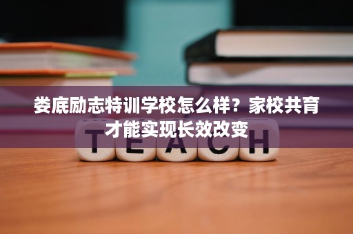 娄底励志特训学校怎么样?家校共育才能实现长效改变 娄底励志特训学校怎么样?家校共育才能实现长效改变