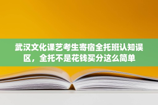 武汉文化课艺考生寄宿全托班认知误区,全托不是花钱买分这么简单 武汉文化课艺考生寄宿全托班认知误区,全托不是花钱买分这么简单