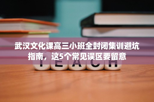 武汉文化课高三小班全封闭集训避坑指南,这5个常见误区要留意 武汉文化课高三小班全封闭集训避坑指南,这5个常见误区要留意