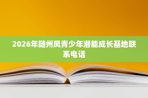2026年随州凤青少年潜能成长基地联系电话 2026年随州凤青少年潜能成长基地联系电话