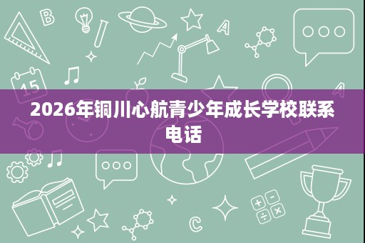 2026年铜川心航青少年成长学校联系电话 2026年铜川心航青少年成长学校联系电话