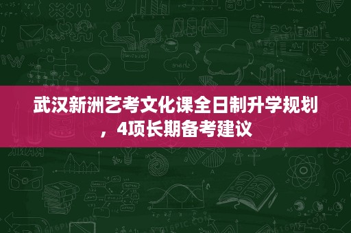 武汉新洲艺考文化课全日制升学规划,4项长期备考建议 武汉新洲艺考文化课全日制升学规划,4项长期备考建议