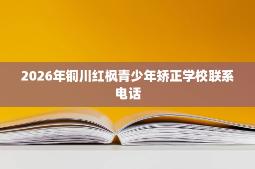 2026年铜川红枫青少年矫正学校联系电话 2026年铜川红枫青少年矫正学校联系电话