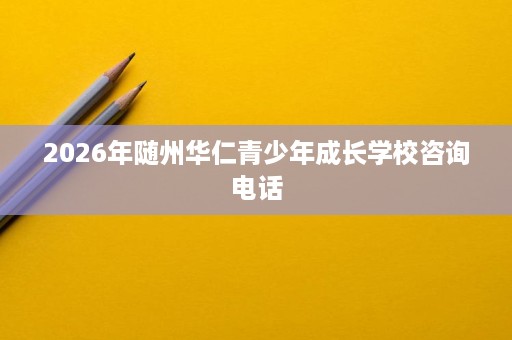 2026年随州华仁青少年成长学校咨询电话 2026年随州华仁青少年成长学校咨询电话