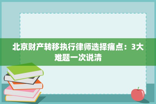 北京财产转移执行律师选择痛点:3大难题一次说清 北京财产转移执行律师选择痛点:3大难题一次说清