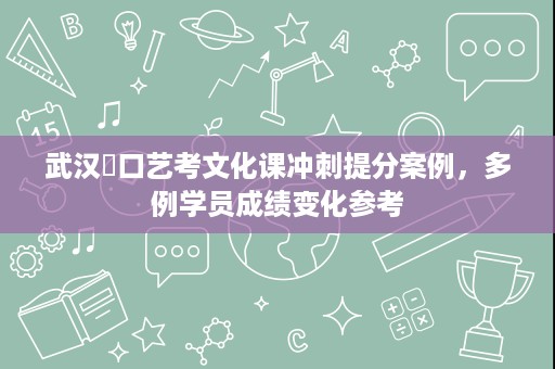 武汉硚口艺考文化课冲刺提分案例,多例学员成绩变化参考 武汉硚口艺考文化课冲刺提分案例,多例学员成绩变化参考