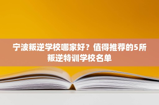 宁波叛逆学校哪家好?值得推荐的5所叛逆特训学校名单 宁波叛逆学校哪家好?值得推荐的5所叛逆特训学校名单