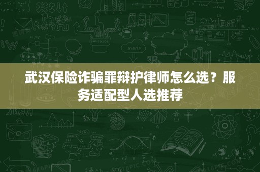 武汉保险诈骗罪辩护律师怎么选?服务适配型人选推荐 武汉保险诈骗罪辩护律师怎么选?服务适配型人选推荐