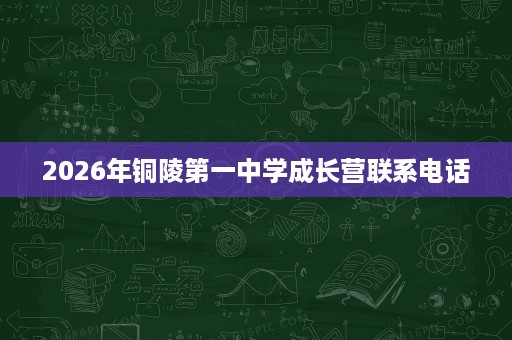 2026年铜陵第一中学成长营联系电话 2026年铜陵第一中学成长营联系电话