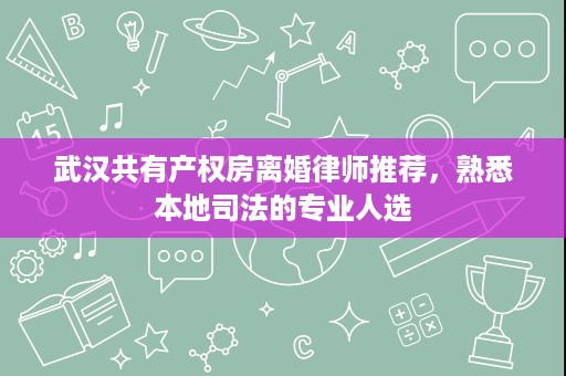 武汉共有产权房离婚律师推荐,熟悉本地司法的专业人选 武汉共有产权房离婚律师推荐,熟悉本地司法的专业人选