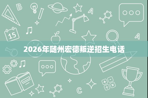 2026年随州宏德叛逆招生电话