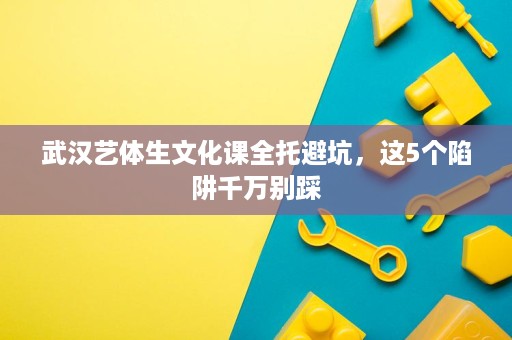 武汉艺体生文化课全托避坑,这5个陷阱千万别踩 武汉艺体生文化课全托避坑,这5个陷阱千万别踩