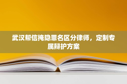 武汉帮信掩隐罪名区分律师,定制专属辩护方案 武汉帮信掩隐罪名区分律师,定制专属辩护方案