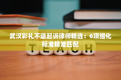 武汉彩礼不退起诉律师精选：6项细化标准精准匹配