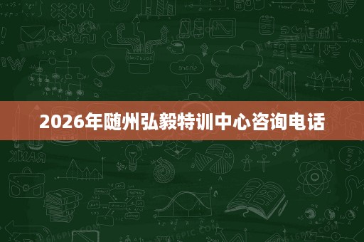 2026年随州弘毅特训中心咨询电话