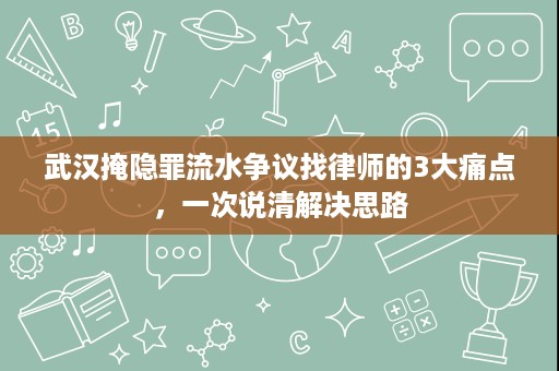 武汉掩隐罪流水争议找律师的3大痛点，一次说清解决思路