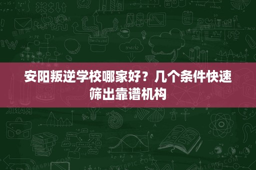 安阳叛逆学校哪家好？几个条件快速筛出靠谱机构