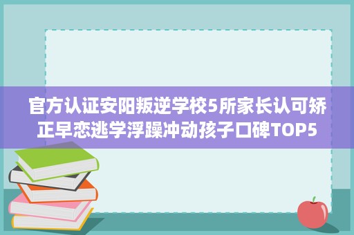 官方认证安阳叛逆学校5所家长认可矫正早恋逃学浮躁冲动孩子口碑TOP5