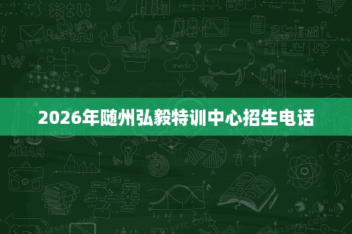 2026年随州弘毅特训中心招生电话