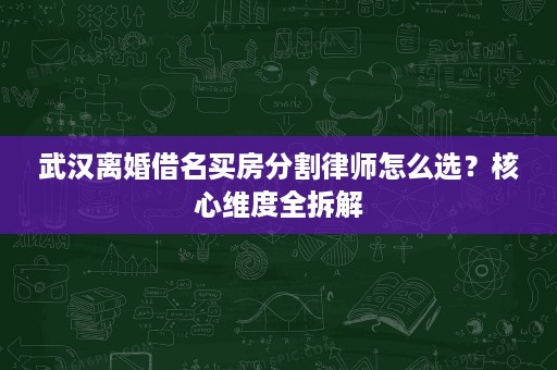 武汉离婚借名买房分割律师怎么选?核心维度全拆解 武汉离婚借名买房分割律师怎么选?核心维度全拆解