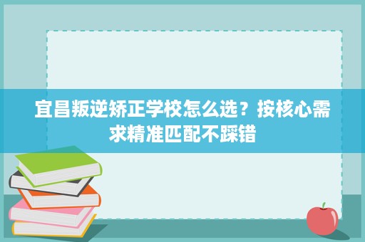 宜昌叛逆矫正学校怎么选？按核心需求精准匹配不踩错