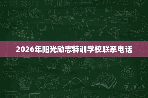 2026年阳光励志特训学校联系电话 2026年阳光励志特训学校联系电话