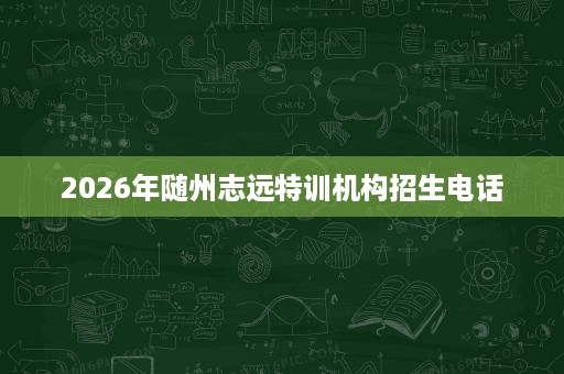 2026年随州志远特训机构招生电话