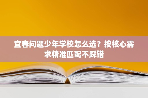 宜春问题少年学校怎么选?按核心需求精准匹配不踩错 宜春问题少年学校怎么选?按核心需求精准匹配不踩错