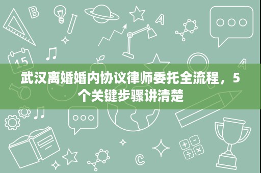 武汉离婚婚内协议律师委托全流程,5个关键步骤讲清楚 武汉离婚婚内协议律师委托全流程,5个关键步骤讲清楚