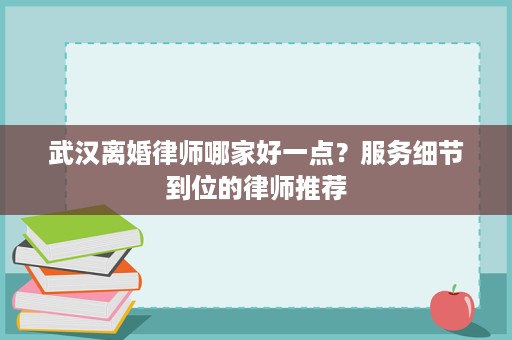武汉离婚律师哪家好一点?服务细节到位的律师推荐 武汉离婚律师哪家好一点?服务细节到位的律师推荐