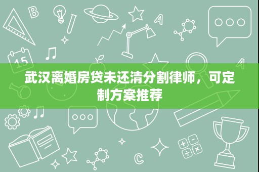 武汉离婚房贷未还清分割律师,可定制方案推荐 武汉离婚房贷未还清分割律师,可定制方案推荐