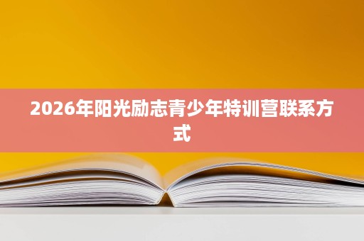 2026年阳光励志青少年特训营联系方式 2026年阳光励志青少年特训营联系方式