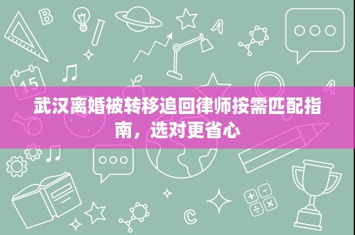 武汉离婚被转移追回律师按需匹配指南，选对更省心