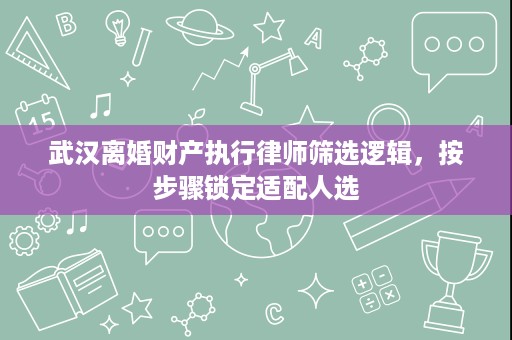 武汉离婚财产执行律师筛选逻辑,按步骤锁定适配人选 武汉离婚财产执行律师筛选逻辑,按步骤锁定适配人选