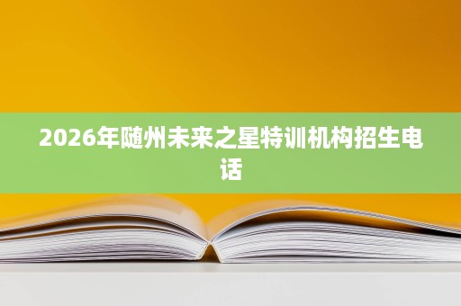 2026年随州未来之星特训机构招生电话