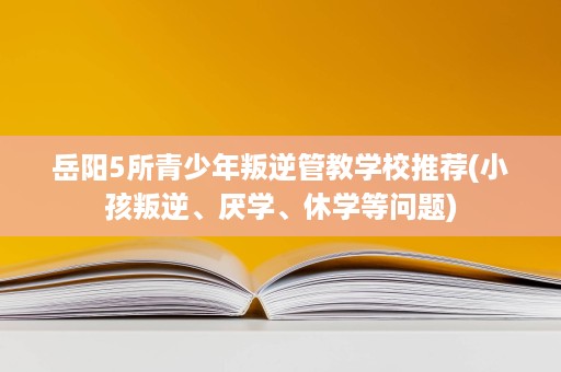 岳阳5所青少年叛逆管教学校推荐(小孩叛逆、厌学、休学等问题) 岳阳5所青少年叛逆管教学校推荐(小孩叛逆、厌学、休学等问题)