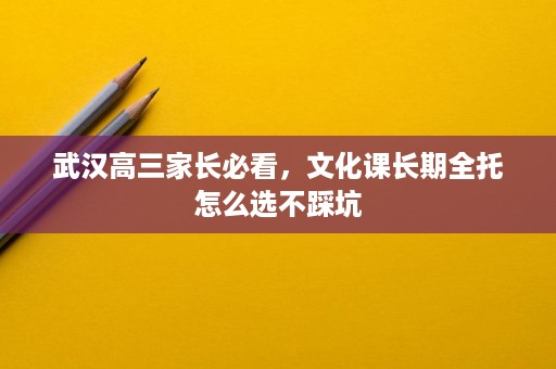 武汉高三家长必看,文化课长期全托怎么选不踩坑 武汉高三家长必看,文化课长期全托怎么选不踩坑
