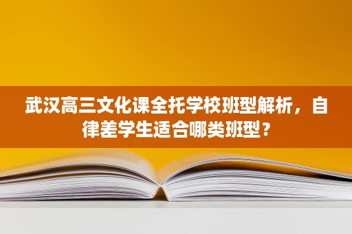 武汉高三文化课全托学校班型解析,自律差学生适合哪类班型? 武汉高三文化课全托学校班型解析,自律差学生适合哪类班型?