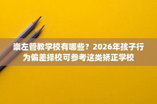 崇左管教学校有哪些?2026年孩子行为偏差择校可参考这类矫正学校 崇左管教学校有哪些?2026年孩子行为偏差择校可参考这类矫正学校