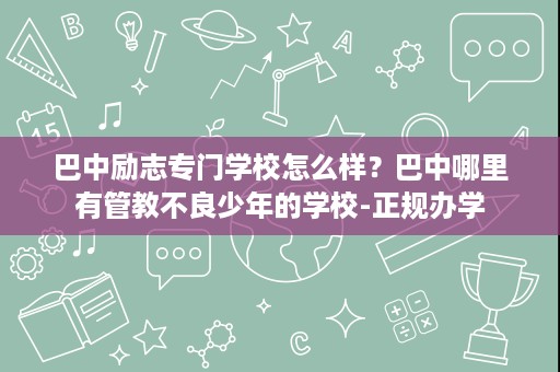 巴中励志专门学校怎么样？巴中哪里有管教不良少年的学校-正规办学